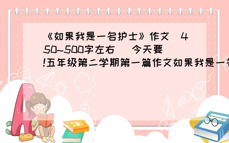 《如果我是一名护士》作文（450~500字左右） 今天要!五年级第二学期第一篇作文如果我是一名护士开头不要