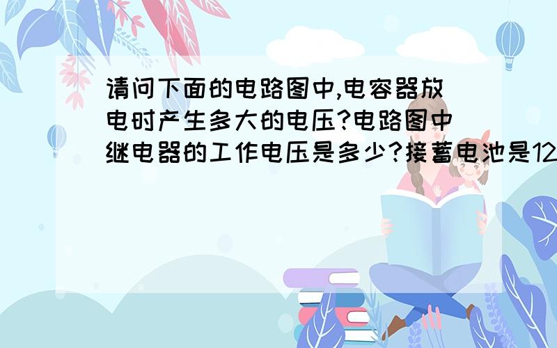 请问下面的电路图中,电容器放电时产生多大的电压?电路图中继电器的工作电压是多少?接蓄电池是12V电压