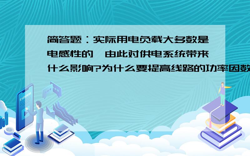 简答题：实际用电负载大多数是电感性的,由此对供电系统带来什么影响?为什么要提高线路的功率因数?实际用电负载大多数是电感性的,由此对供电系统带来什么影响?为什么要提高线路的功