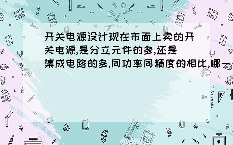 开关电源设计现在市面上卖的开关电源,是分立元件的多,还是集成电路的多,同功率同精度的相比,哪一个贵,哪一个性能好,如果是集成电路的性价比好,那为什么还不能完全取代分立元件的?现