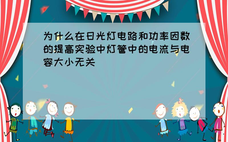 为什么在日光灯电路和功率因数的提高实验中灯管中的电流与电容大小无关