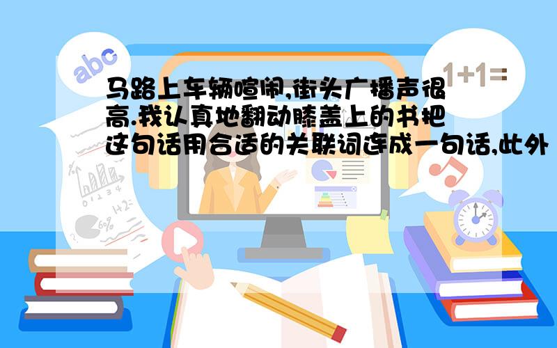 马路上车辆喧闹,街头广播声很高.我认真地翻动膝盖上的书把这句话用合适的关联词连成一句话,此外“尽管……但是……”这个关联词不行,还有就是圈出不同类的单词(新派英语第五册WB）1.z