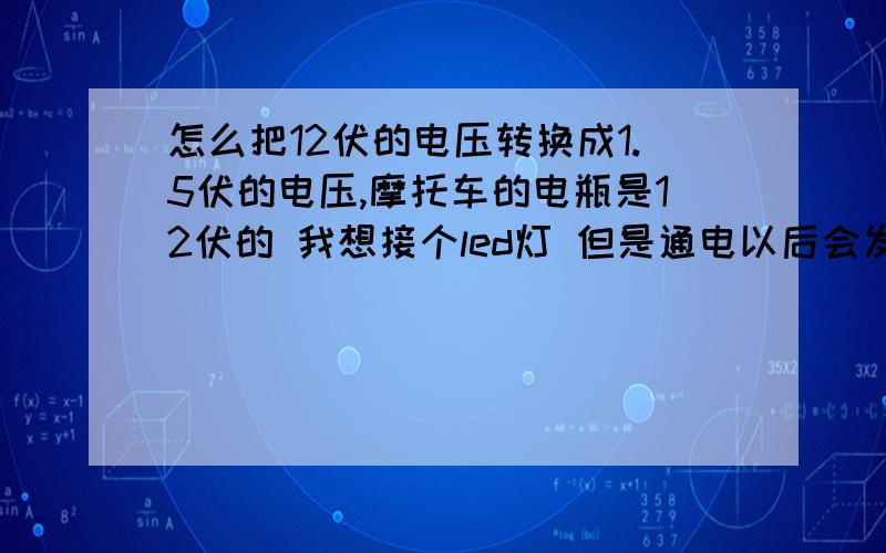 怎么把12伏的电压转换成1.5伏的电压,摩托车的电瓶是12伏的 我想接个led灯 但是通电以后会发热 该加个多大的电阻,怎么接我是外行 对这些不太懂 我可以直接把电阻接到LED上么？比如接在正