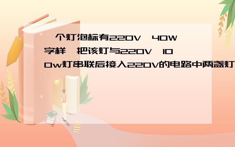 一个灯泡标有220V,40W字样,把该灯与220V,100w灯串联后接入220V的电路中两盏灯的实际功率分别是多少?哪盏灯较亮?