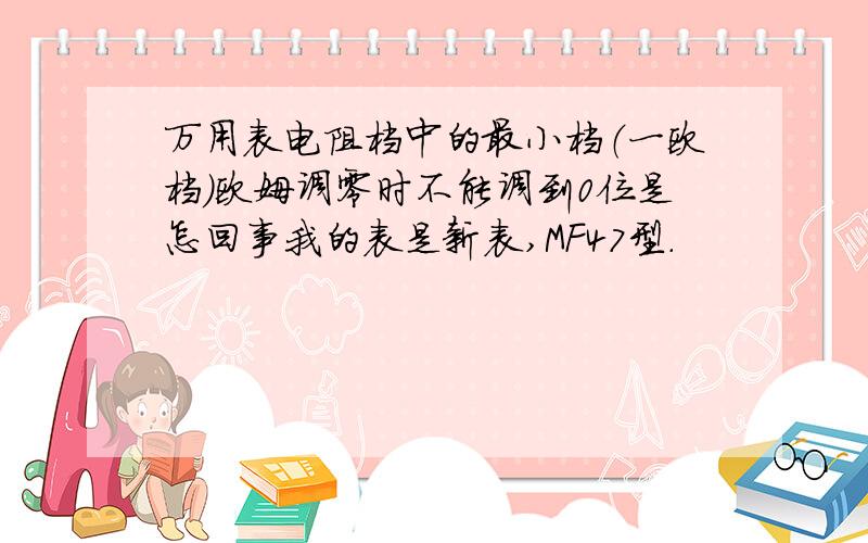 万用表电阻档中的最小档（一欧档）欧姆调零时不能调到0位是怎回事我的表是新表,MF47型.