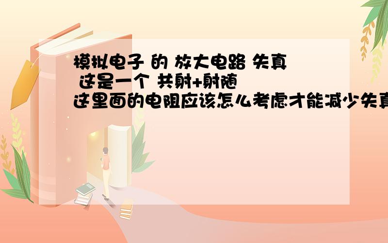 模拟电子 的 放大电路 失真 这是一个 共射+射随   这里面的电阻应该怎么考虑才能减少失真.我这个6%的失真.放大10倍.r8是固定值200欧 5V供电  两个三极管射随β=270   共射260.求给我个失真原因.