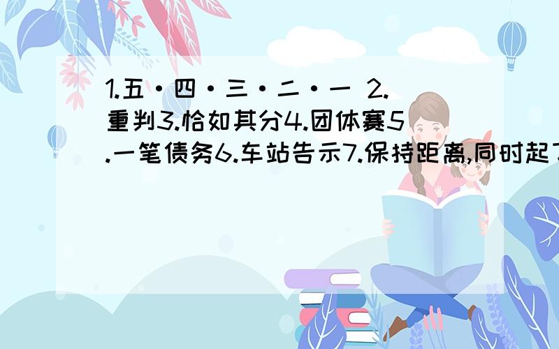 1.五·四·三·二·一 2.重判3.恰如其分4.团体赛5.一笔债务6.车站告示7.保持距离,同时起飞8.婚姻法9.二、四、六、八、十（打一成语）10.不转弯的路（打一数学名词）11.老人拄拐杖（打一数学名