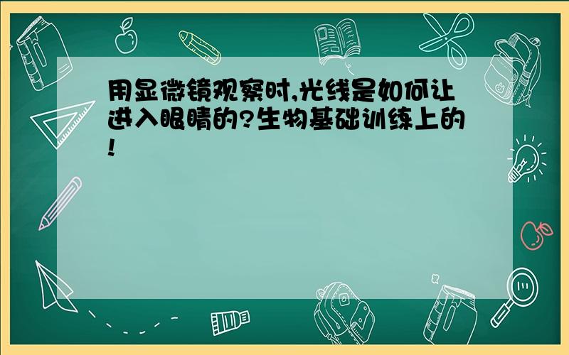 用显微镜观察时,光线是如何让进入眼睛的?生物基础训练上的!