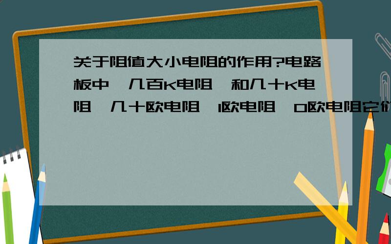 关于阻值大小电阻的作用?电路板中,几百K电阻,和几十K电阻,几十欧电阻,1欧电阻,0欧电阻它们都有什么用?线路中的1欧电阻,我可以把它看做是根导线吗?请详细点说明哦`