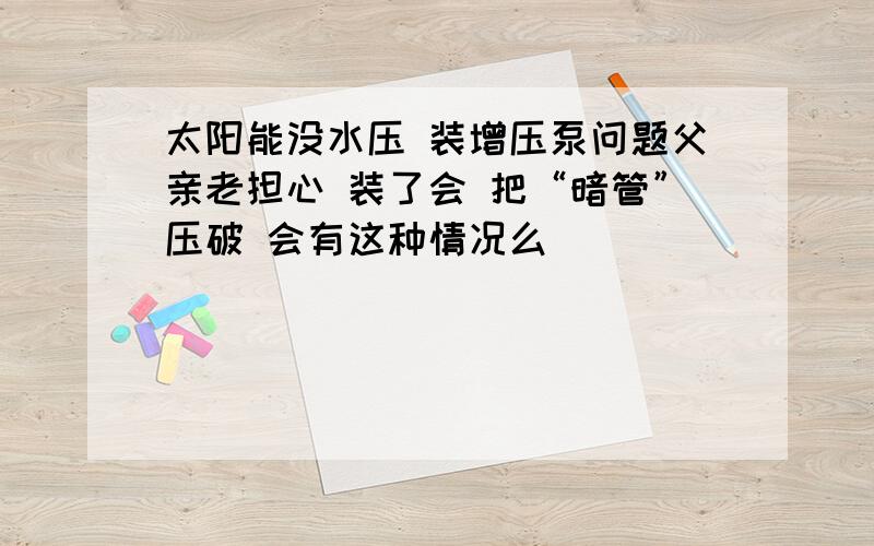 太阳能没水压 装增压泵问题父亲老担心 装了会 把“暗管”压破 会有这种情况么