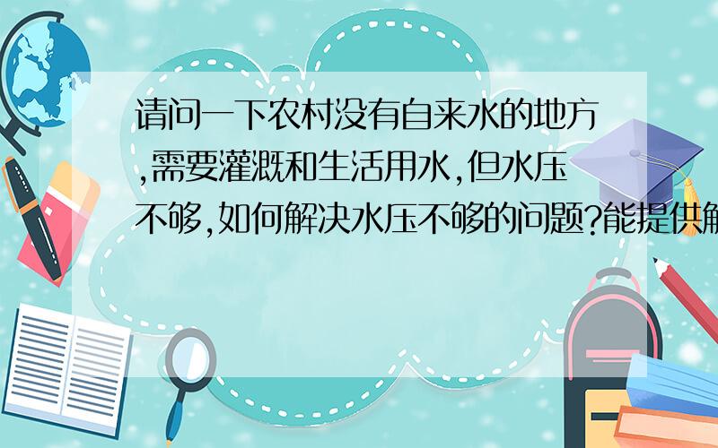 请问一下农村没有自来水的地方,需要灌溉和生活用水,但水压不够,如何解决水压不够的问题?能提供解决方案和价格吗?忘了提了,现在用的是井水哈,家里是2层楼房,下5间上3间,落差不大,主要是