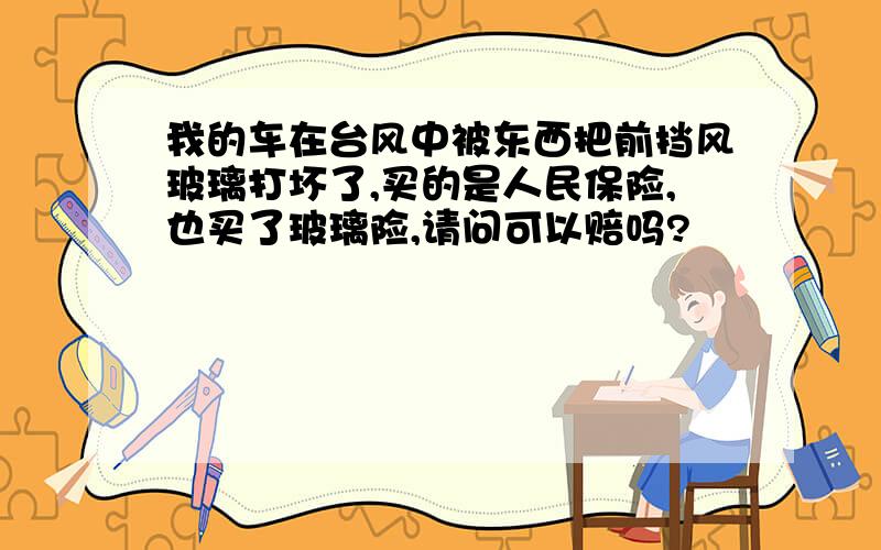 我的车在台风中被东西把前挡风玻璃打坏了,买的是人民保险,也买了玻璃险,请问可以赔吗?