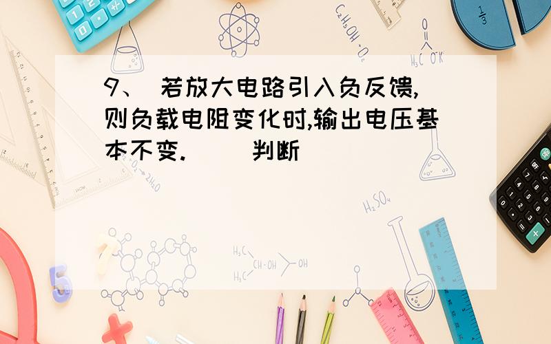 9、 若放大电路引入负反馈,则负载电阻变化时,输出电压基本不变.( )判断