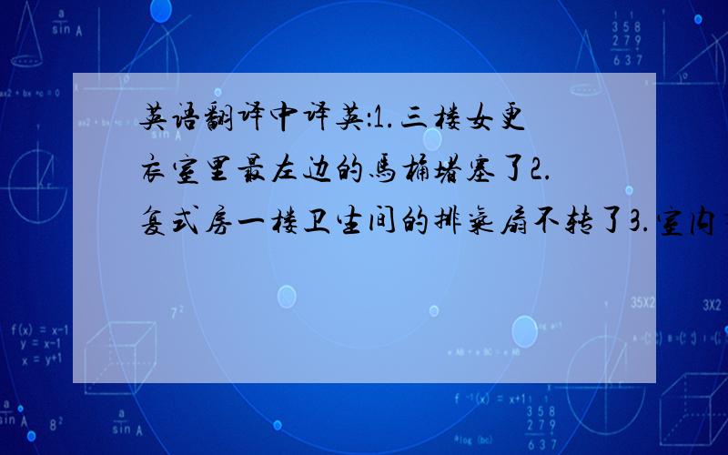 英语翻译中译英：1.三楼女更衣室里最左边的马桶堵塞了2.复式房一楼卫生间的排气扇不转了3.室内有个灯不亮了4.客厅吊灯有个灯泡不亮了5.浴缸水龙头和淋浴莲蓬头同时流出水来