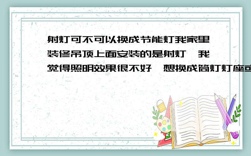 射灯可不可以换成节能灯我家里装修吊顶上面安装的是射灯,我觉得照明效果很不好,想换成筒灯灯座或者节能灯的灯座,可以换吗,据说当时挖灯座槽只适合射灯灯座的大小,节能灯这些就换不