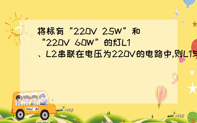 将标有“220V 25W”和“220V 60W”的灯L1、L2串联在电压为220V的电路中,则L1与L2的功率之比为