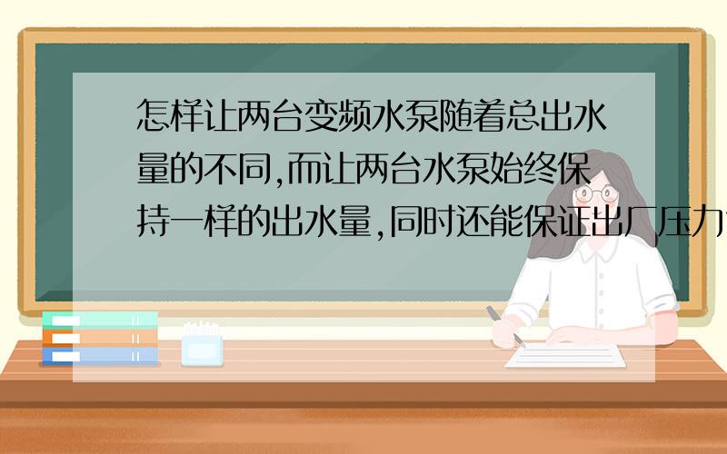 怎样让两台变频水泵随着总出水量的不同,而让两台水泵始终保持一样的出水量,同时还能保证出厂压力?