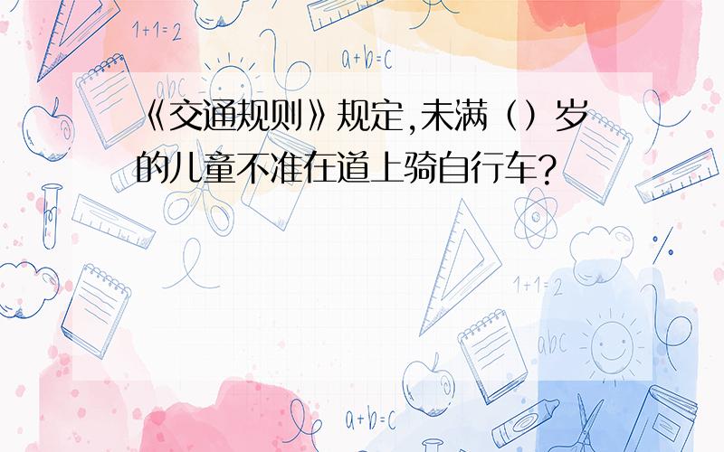 《交通规则》规定,未满（）岁的儿童不准在道上骑自行车?