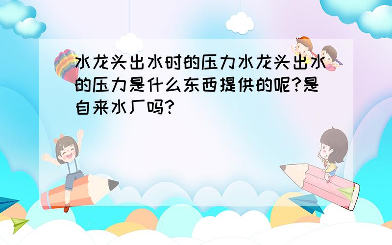 水龙头出水时的压力水龙头出水的压力是什么东西提供的呢?是自来水厂吗?