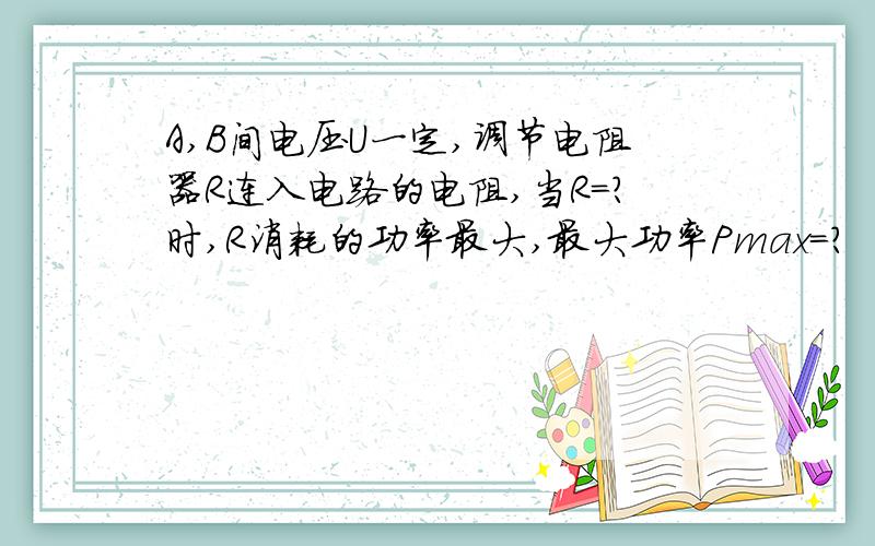 A,B间电压U一定,调节电阻器R连入电路的电阻,当R=?时,R消耗的功率最大,最大功率Pmax=?