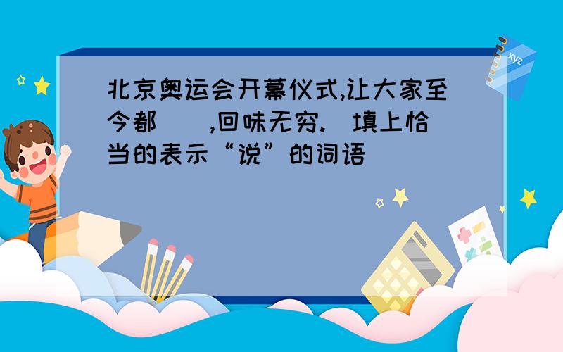 北京奥运会开幕仪式,让大家至今都（）,回味无穷.(填上恰当的表示“说”的词语)