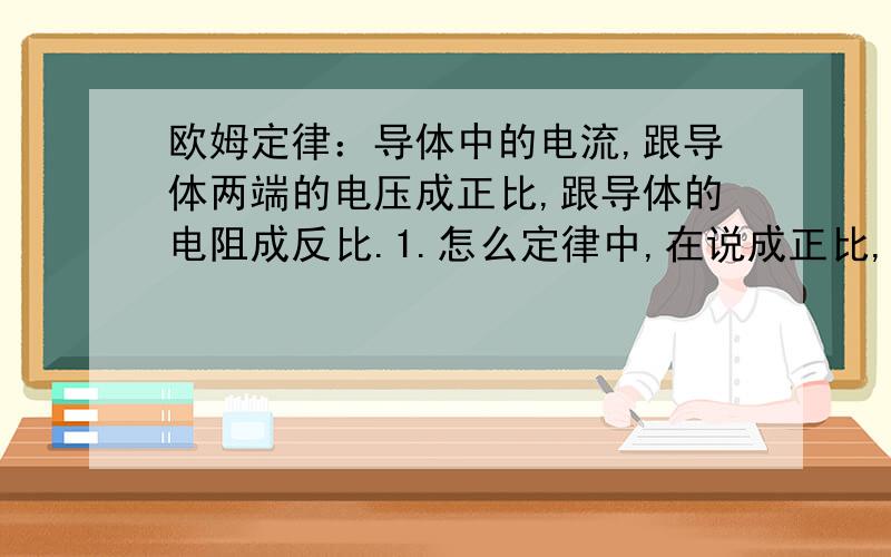 欧姆定律：导体中的电流,跟导体两端的电压成正比,跟导体的电阻成反比.1.怎么定律中,在说成正比,反比的时候,不用说,电阻一定,电压一定,这二个前提呢.怎么理解这个欧姆定律呢?2.知道 成正