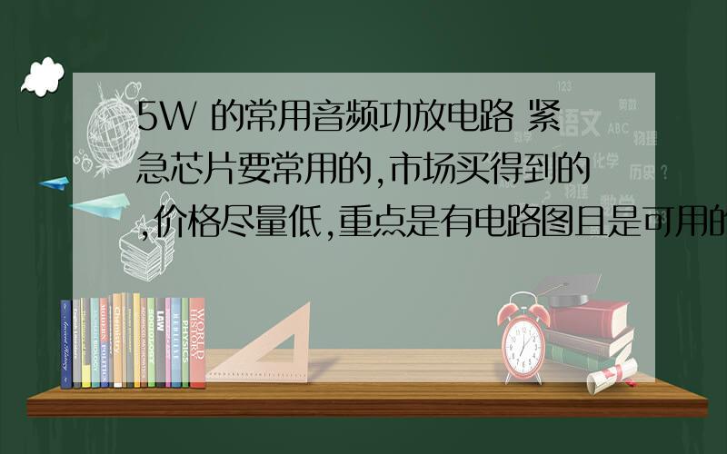 5W 的常用音频功放电路 紧急芯片要常用的,市场买得到的,价格尽量低,重点是有电路图且是可用的,不用我再去调试的,