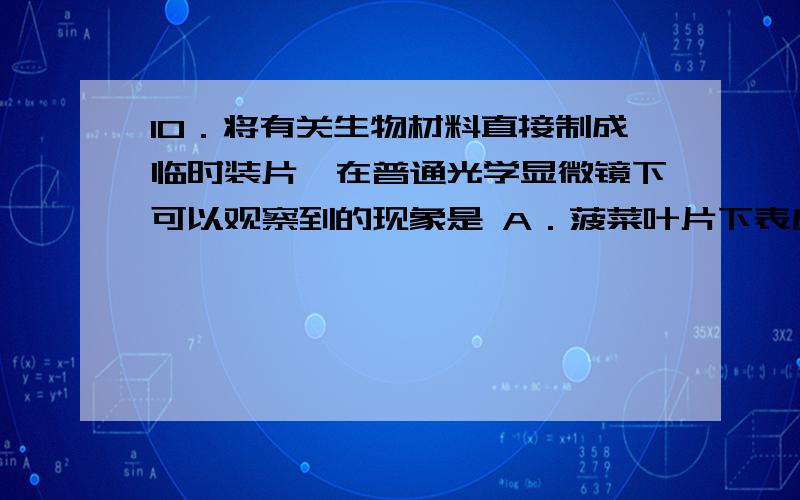 10．将有关生物材料直接制成临时装片,在普通光学显微镜下可以观察到的现象是 A．菠菜叶片下表皮保卫细胞中