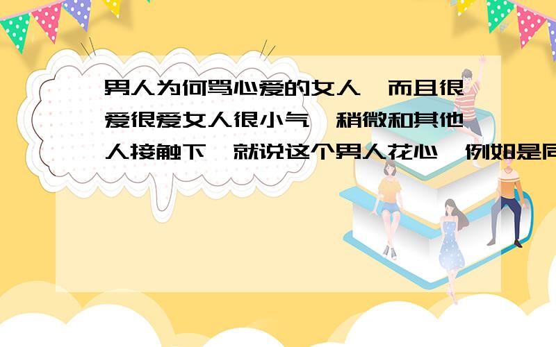 男人为何骂心爱的女人,而且很爱很爱女人很小气,稍微和其他人接触下,就说这个男人花心,例如是同事顺路搭个车啊,发个脾气就是一整天,而且不沟通,不给男人解释的机会.