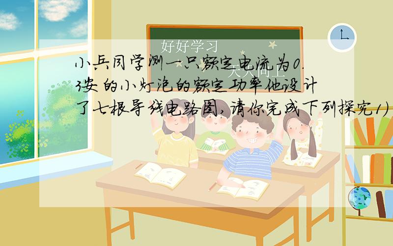 小兵同学测一只额定电流为0.3安的小灯泡的额定功率他设计了七根导线电路图,请你完成下列探究1） 闭合开关后,为了测出小灯泡的额定功率,还需要进行的实验步骤是?2）假设实验是电路连接