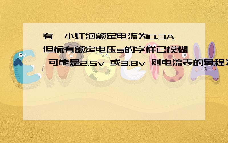 有一小灯泡额定电流为0.3A但标有额定电压s的字样已模糊 可能是2.5v 或3.8v 则电流表的量程为___