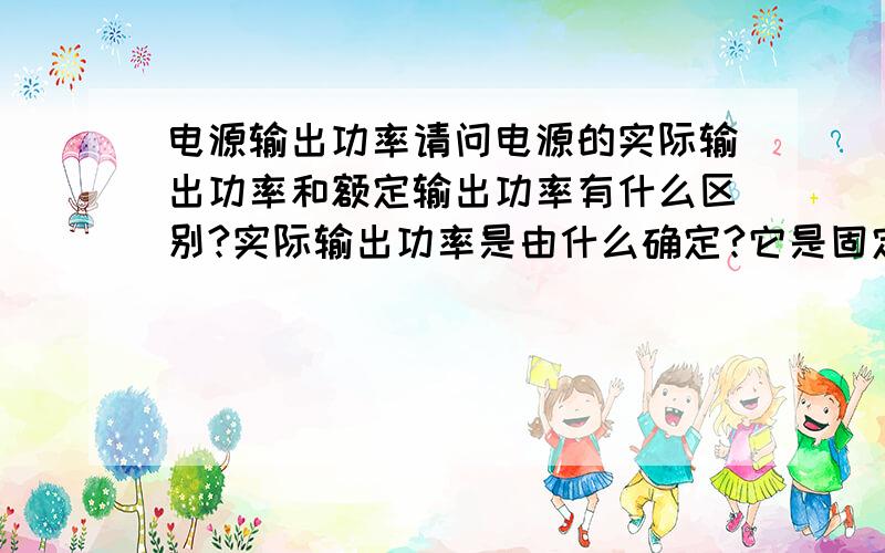 电源输出功率请问电源的实际输出功率和额定输出功率有什么区别?实际输出功率是由什么确定?它是固定的吗?电源能带动比额定功率小的负载吗?在电压一定时,实际功率不一样,是因为电流不