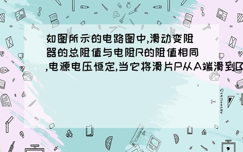 如图所示的电路图中,滑动变阻器的总阻值与电阻R的阻值相同,电源电压恒定,当它将滑片P从A端滑到B端的过程中,所看到的现象是：电流表的示数娈大；电流表的示数度变小；电流表的示数先