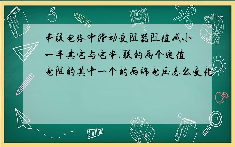 串联电路中滑动变阻器阻值减小一半其它与它串.联的两个定值电阻的其中一个的两端电压怎么变化