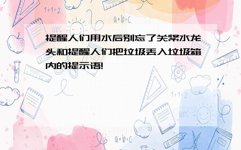 提醒人们用水后别忘了关紧水龙头和提醒人们把垃圾丢入垃圾箱内的提示语!