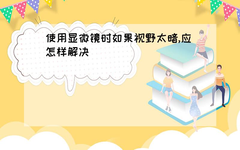 使用显微镜时如果视野太暗,应怎样解决