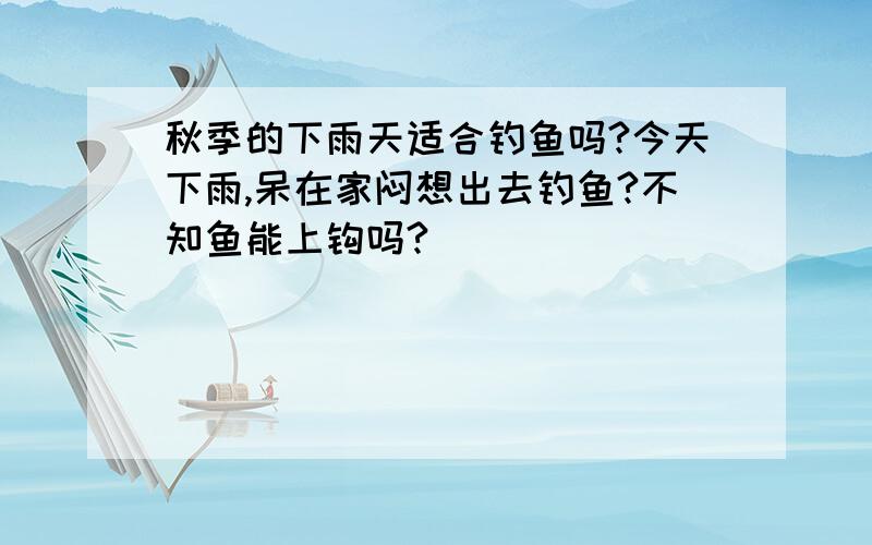 秋季的下雨天适合钓鱼吗?今天下雨,呆在家闷想出去钓鱼?不知鱼能上钩吗?