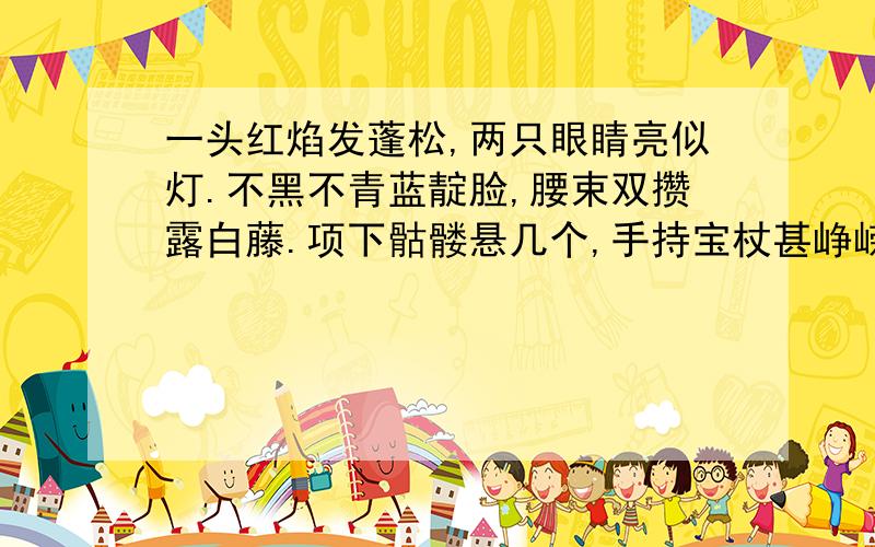 一头红焰发蓬松,两只眼睛亮似灯.不黑不青蓝靛脸,腰束双攒露白藤.项下骷髅悬几个,手持宝杖甚峥嵘.是指我国四大名著的哪一个人物?