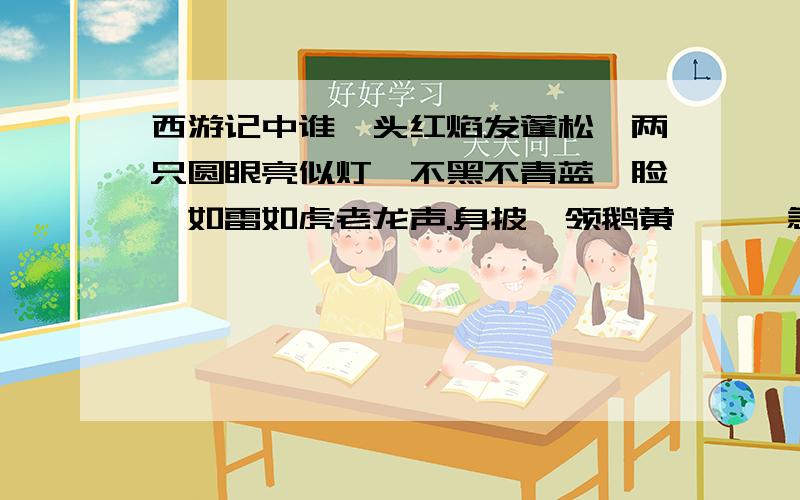 西游记中谁一头红焰发蓬松,两只圆眼亮似灯,不黑不青蓝靛脸,如雷如虎老龙声.身披一领鹅黄氅……急