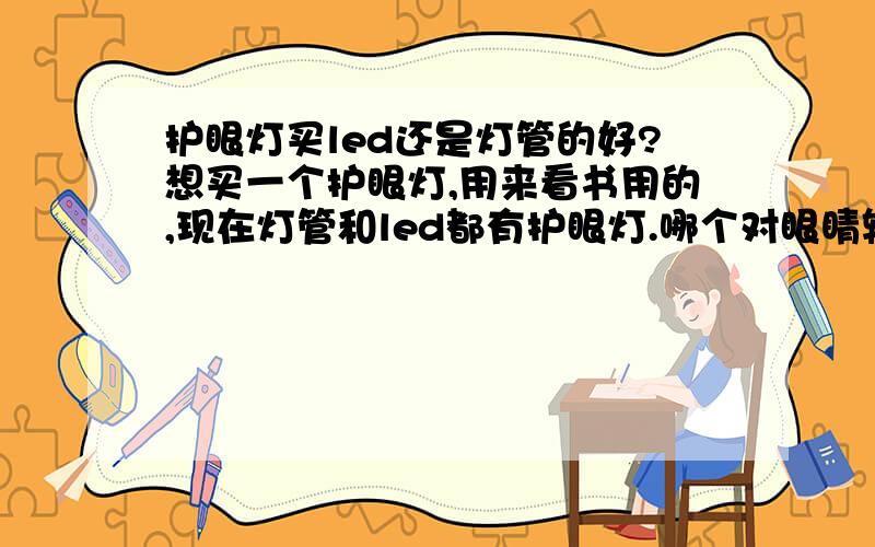 护眼灯买led还是灯管的好?想买一个护眼灯,用来看书用的,现在灯管和led都有护眼灯.哪个对眼睛较好?led好像都比较贵,但灯寿命到了不能换