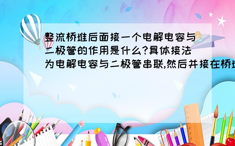 整流桥堆后面接一个电解电容与二极管的作用是什么?具体接法为电解电容与二极管串联,然后并接在桥堆正负极上；电容负极接桥堆负极,二极管正极接桥堆正极