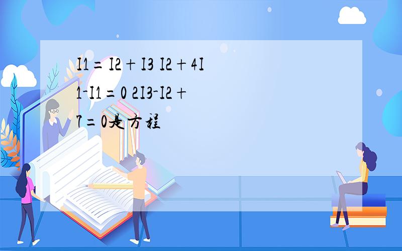 I1=I2+I3 I2+4I1-I1=0 2I3-I2+7=0是方程