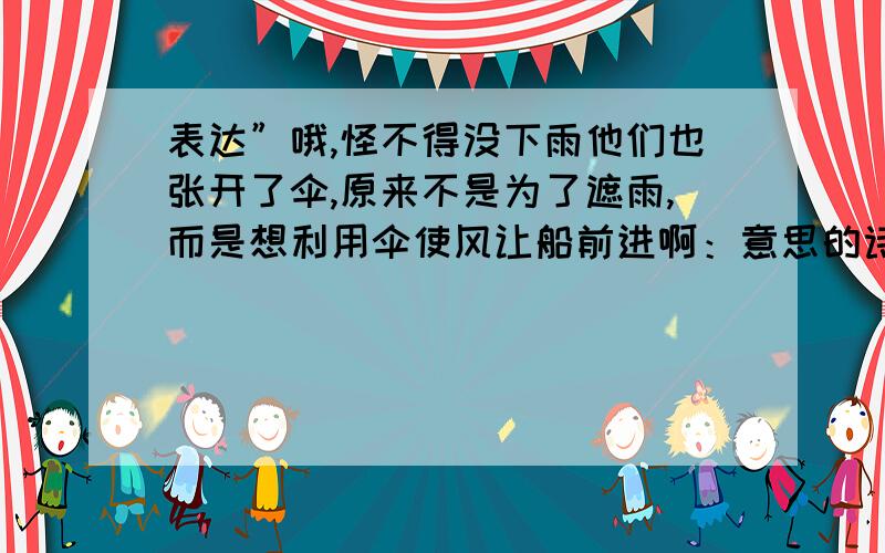 表达”哦,怪不得没下雨他们也张开了伞,原来不是为了遮雨,而是想利用伞使风让船前进啊：意思的诗句是什要填诗句