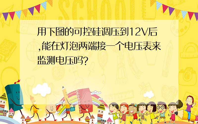 用下图的可控硅调压到12V后,能在灯泡两端接一个电压表来监测电压吗?