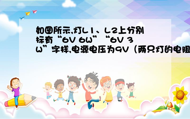 如图所示,灯L1、L2上分别标有“6V 6W”“6V 3W”字样,电源电压为9V（两只灯的电阻值不变）．当开关S闭合