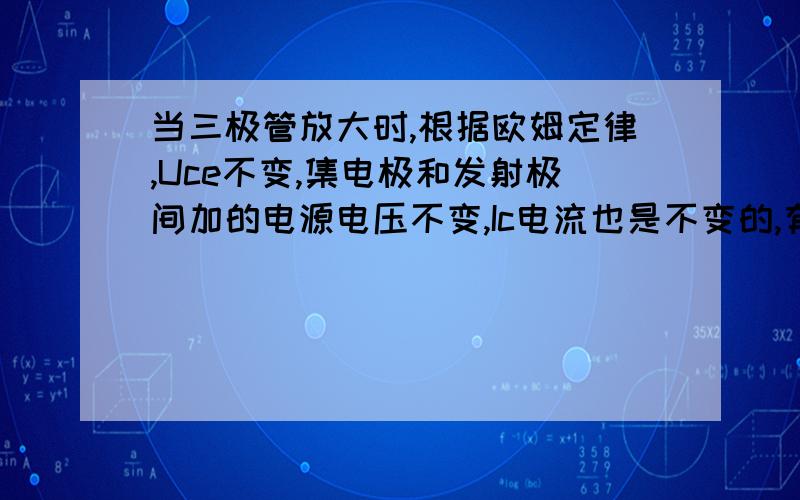 当三极管放大时,根据欧姆定律,Uce不变,集电极和发射极间加的电源电压不变,Ic电流也是不变的,有为什么增大Ib Ic会增大