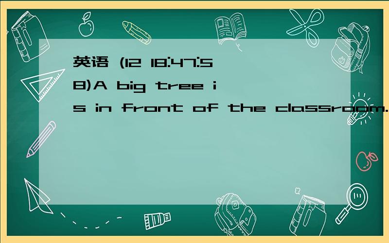 英语 (12 18:47:58)A big tree is in front of the classroom.(对划线部分提问）划线部分是：in front of the classroom