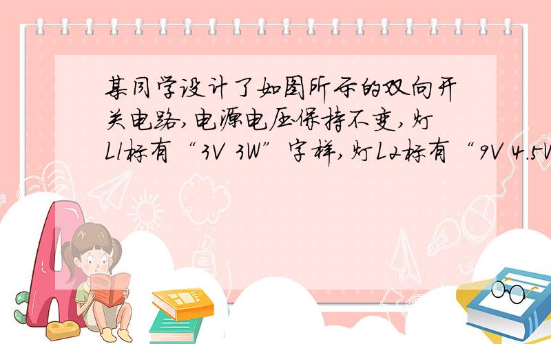 某同学设计了如图所示的双向开关电路,电源电压保持不变,灯Ll标有“3V 3W”字样,灯L2标有“9V 4.5W”字A．电源电压为12V   B．L2正常发光时,电路中的电流为2A   C．要使L1正常发光,滑动变阻器接