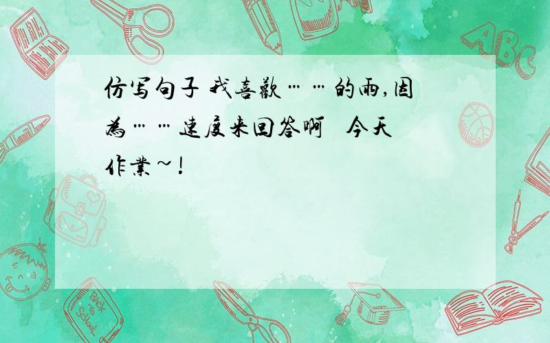 仿写句子 我喜欢……的雨,因为……速度来回答啊   今天作业~!