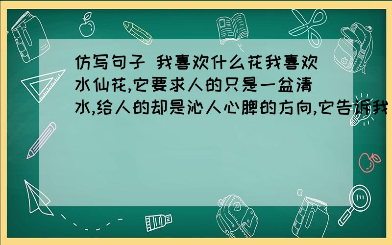 仿写句子 我喜欢什么花我喜欢水仙花,它要求人的只是一盆清水,给人的却是沁人心脾的方向,它告诉我：生命的价值在于奉献类似!↑